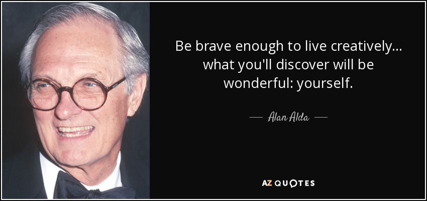 Be brave enough to live creatively . . . what you'll discover will be wonderful: yourself. - Alan Alda