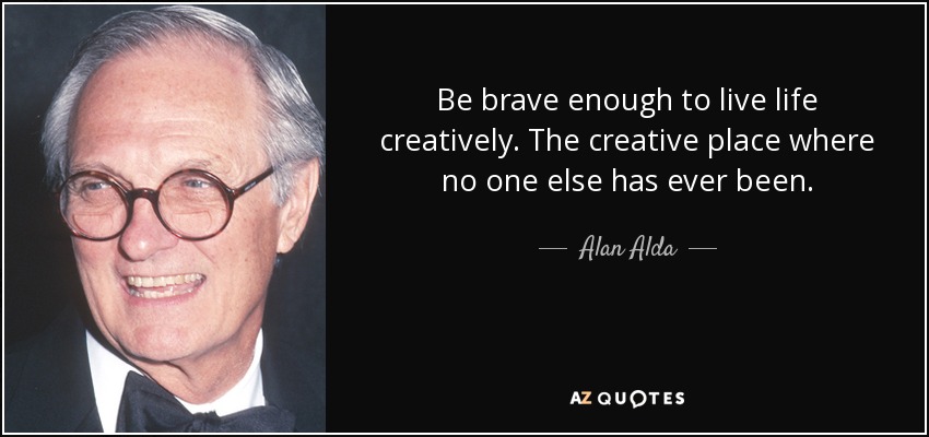 Be brave enough to live life creatively. The creative place where no one else has ever been. - Alan Alda