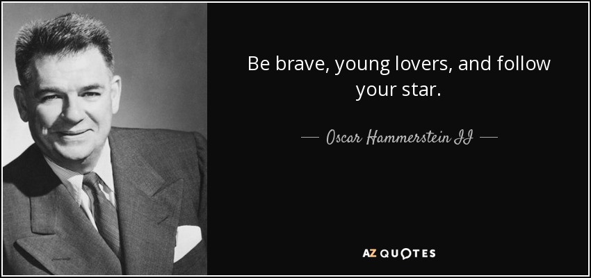 Be brave, young lovers, and follow your star. - Oscar Hammerstein II