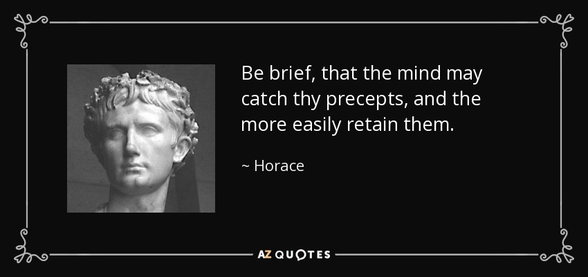 Be brief, that the mind may catch thy precepts, and the more easily retain them. - Horace