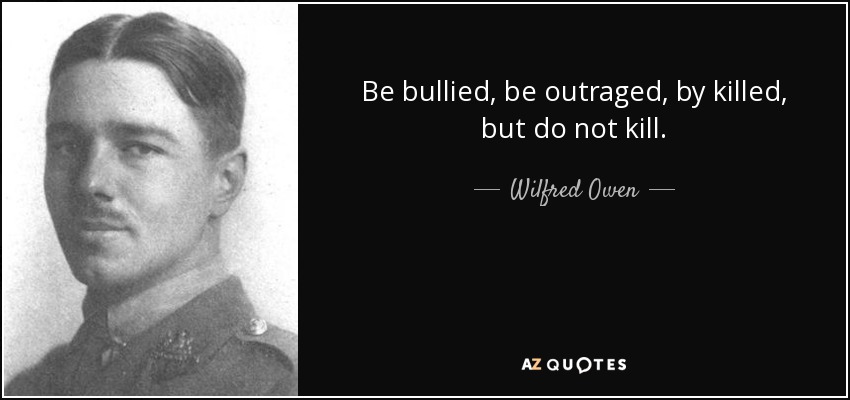 Be bullied, be outraged, by killed, but do not kill. - Wilfred Owen