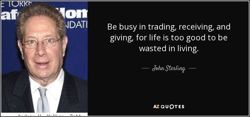 Be busy in trading, receiving, and giving, for life is too good to be wasted in living. - John Sterling