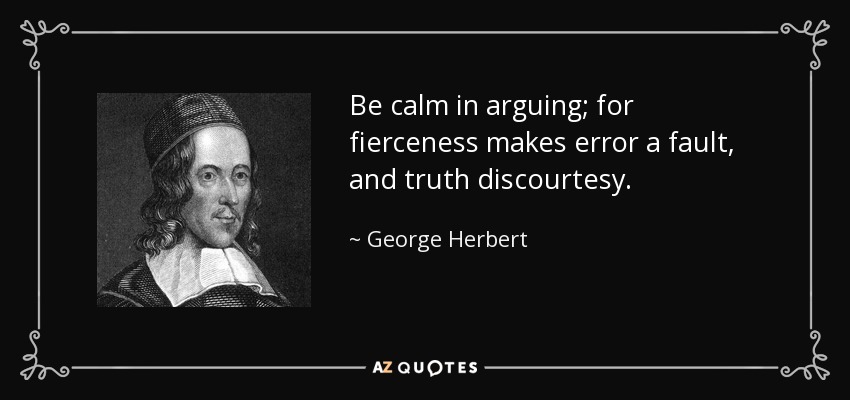 Be calm in arguing; for fierceness makes error a fault, and truth discourtesy. - George Herbert