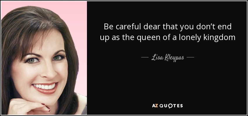 Be careful dear that you don’t end up as the queen of a lonely kingdom - Lisa Kleypas