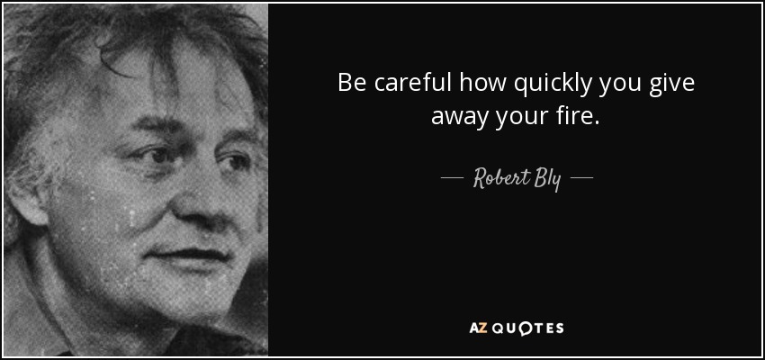 Be careful how quickly you give away your fire. - Robert Bly