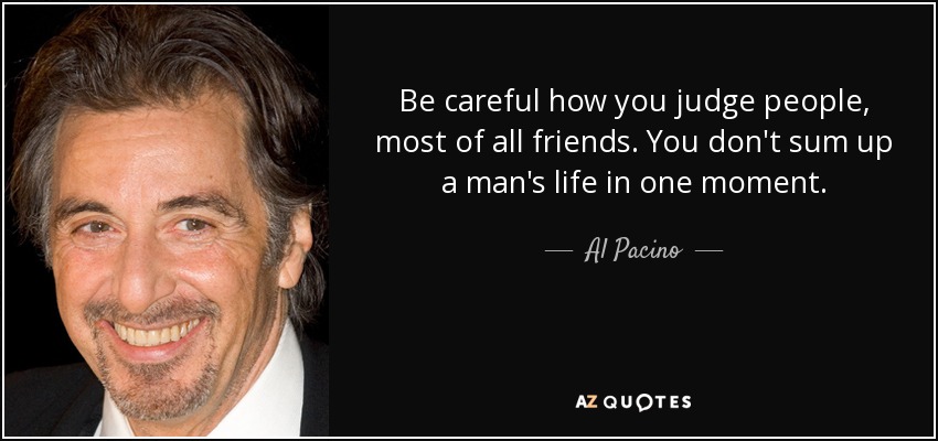 Be careful how you judge people, most of all friends. You don't sum up a man's life in one moment. - Al Pacino