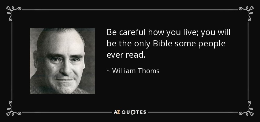 Be careful how you live; you will be the only Bible some people ever read. - William Thoms