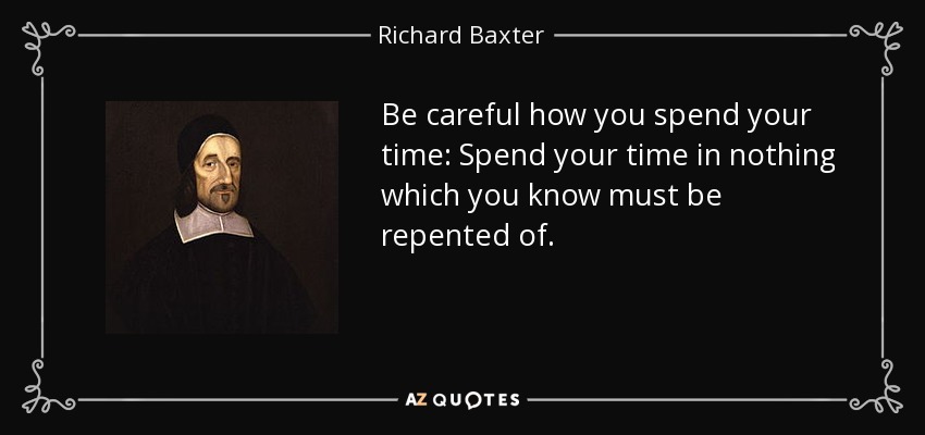 Be careful how you spend your time: Spend your time in nothing which you know must be repented of. - Richard Baxter