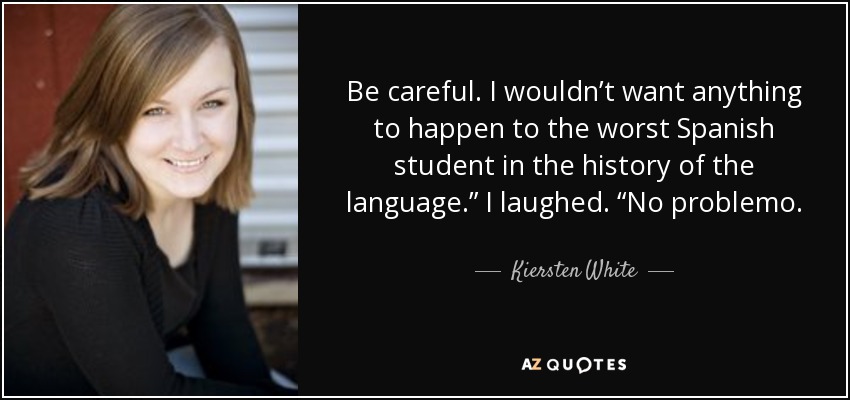 Be careful. I wouldn’t want anything to happen to the worst Spanish student in the history of the language.” I laughed. “No problemo. - Kiersten White