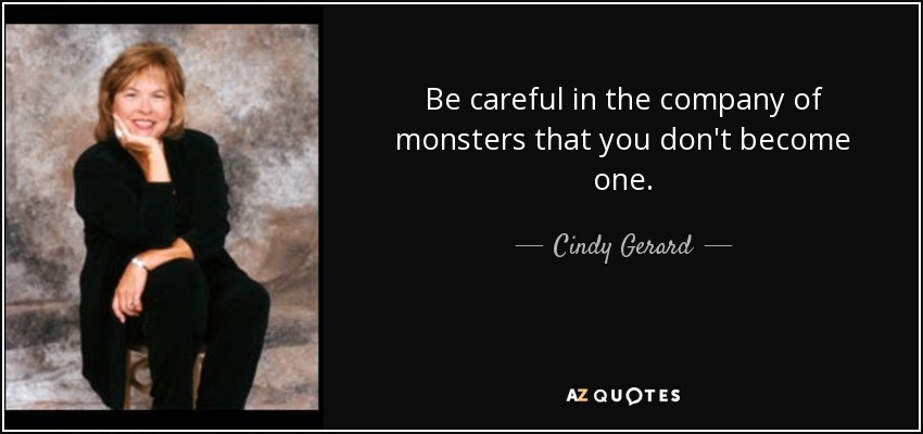 Be careful in the company of monsters that you don't become one. - Cindy Gerard