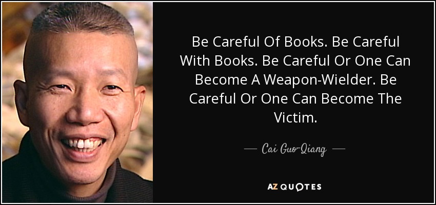 Be Careful Of Books. Be Careful With Books. Be Careful Or One Can Become A Weapon-Wielder. Be Careful Or One Can Become The Victim. - Cai Guo-Qiang