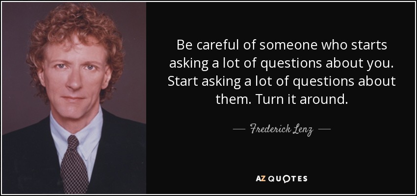 Be careful of someone who starts asking a lot of questions about you. Start asking a lot of questions about them. Turn it around. - Frederick Lenz