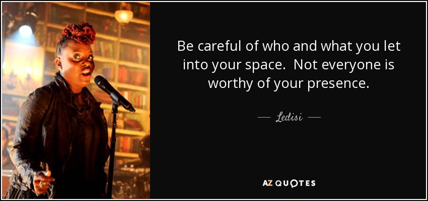 Be careful of who and what you let into your space. Not everyone is worthy of your presence. - Ledisi