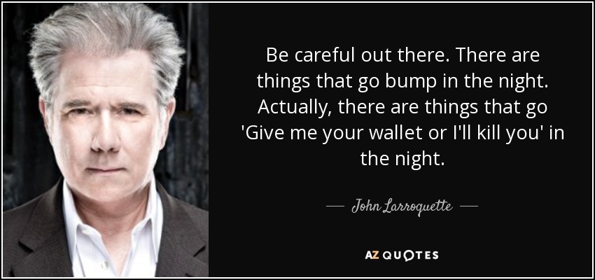 Be careful out there. There are things that go bump in the night. Actually, there are things that go 'Give me your wallet or I'll kill you' in the night. - John Larroquette