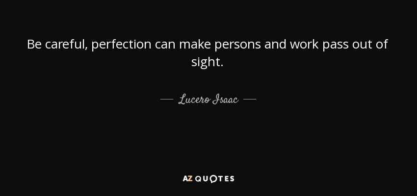 Be careful, perfection can make persons and work pass out of sight. - Lucero Isaac