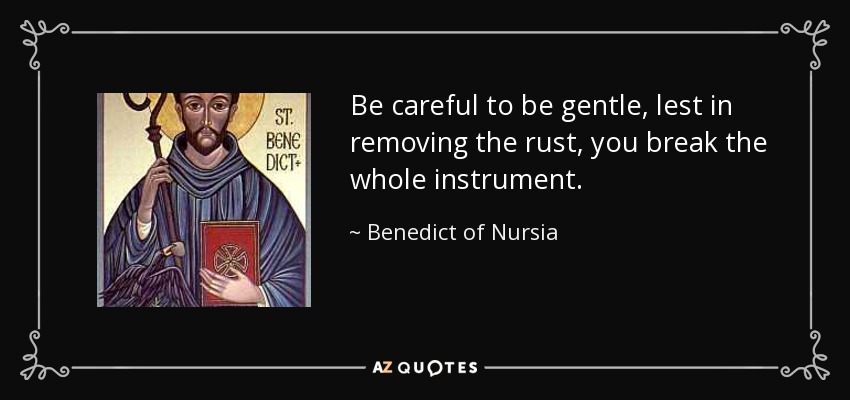 Be careful to be gentle, lest in removing the rust, you break the whole instrument. - Benedict of Nursia