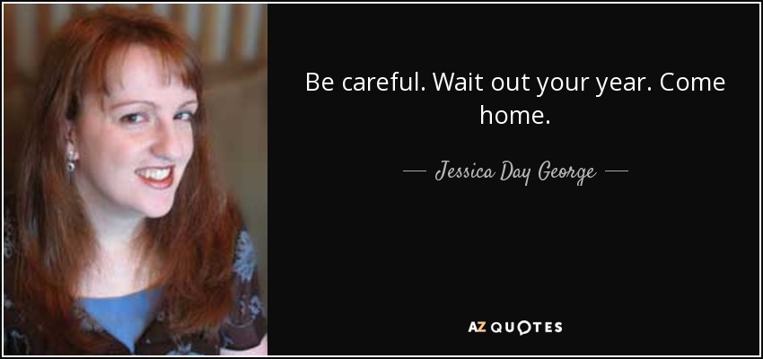 Be careful. Wait out your year. Come home. - Jessica Day George