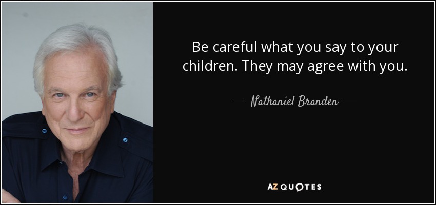 Be careful what you say to your children. They may agree with you. - Nathaniel Branden