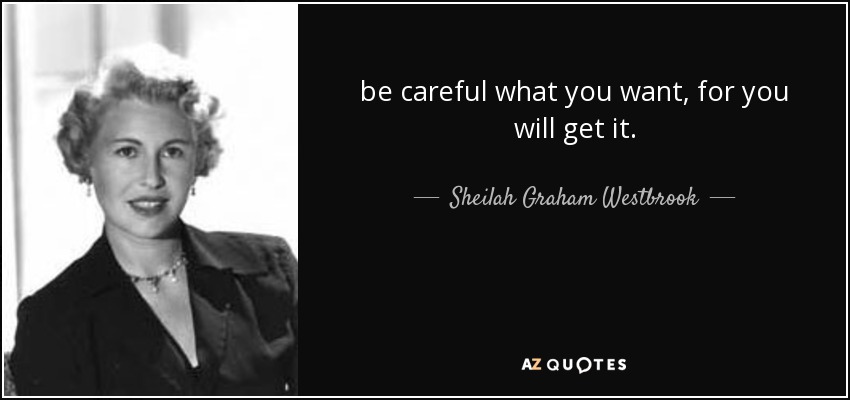 be careful what you want, for you will get it. - Sheilah Graham Westbrook