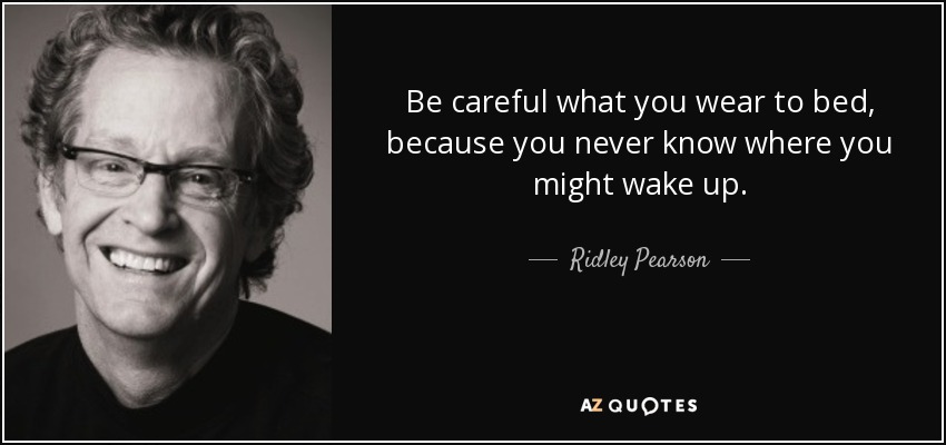 Be careful what you wear to bed, because you never know where you might wake up. - Ridley Pearson