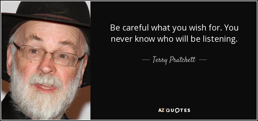 Be careful what you wish for. You never know who will be listening. - Terry Pratchett