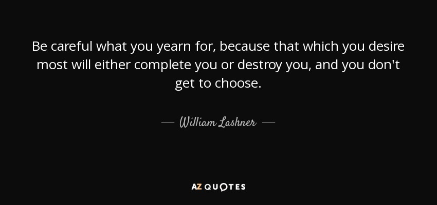 Be careful what you yearn for, because that which you desire most will either complete you or destroy you, and you don't get to choose. - William Lashner