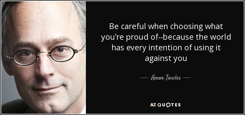 Be careful when choosing what you're proud of--because the world has every intention of using it against you - Amor Towles
