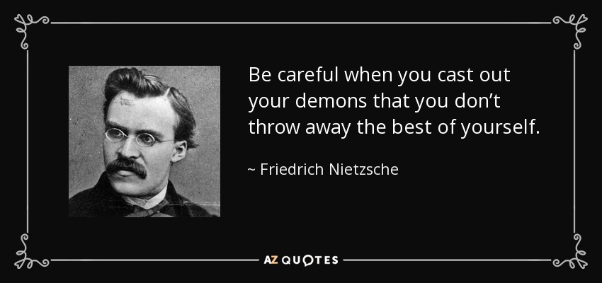 Be careful when you cast out your demons that you don’t throw away the best of yourself. - Friedrich Nietzsche