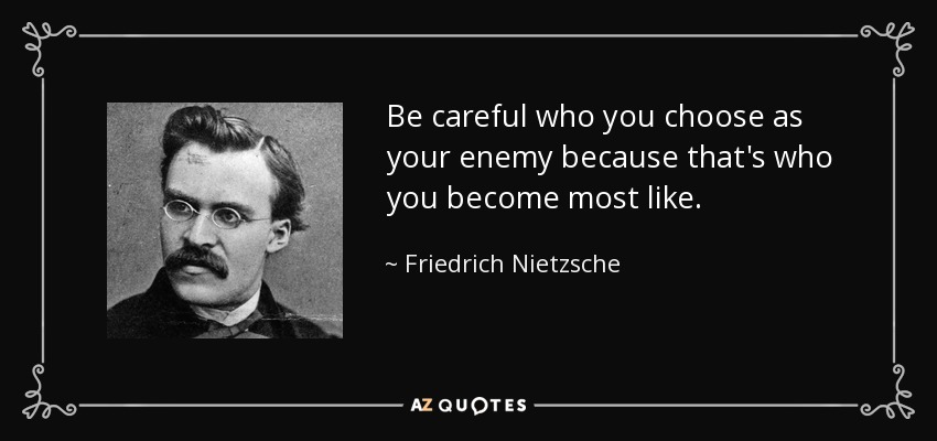 Be careful who you choose as your enemy because that's who you become most like. - Friedrich Nietzsche