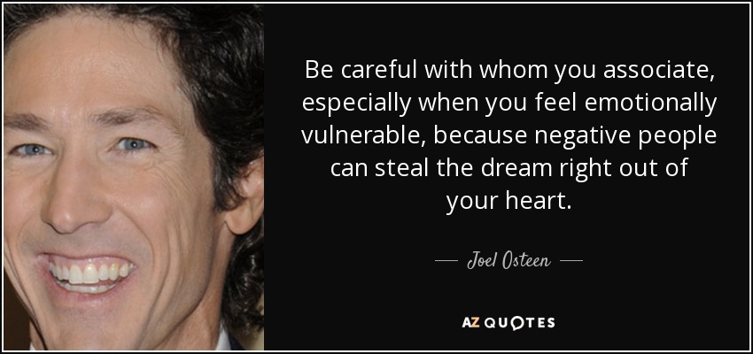 Be careful with whom you associate, especially when you feel emotionally vulnerable, because negative people can steal the dream right out of your heart. - Joel Osteen