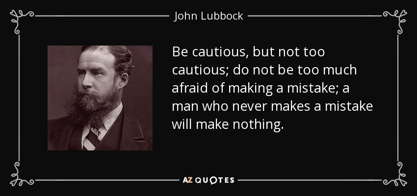 Be cautious, but not too cautious; do not be too much afraid of making a mistake; a man who never makes a mistake will make nothing. - John Lubbock