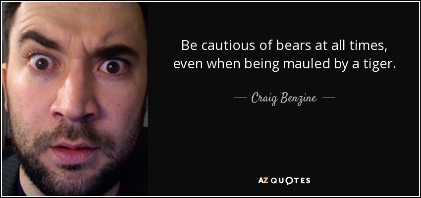 Be cautious of bears at all times, even when being mauled by a tiger. - Craig Benzine