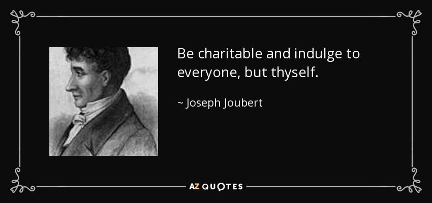 Be charitable and indulge to everyone, but thyself. - Joseph Joubert