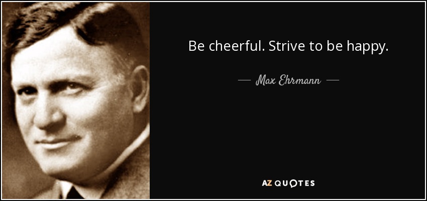 Be cheerful . Strive to be happy. - Max Ehrmann