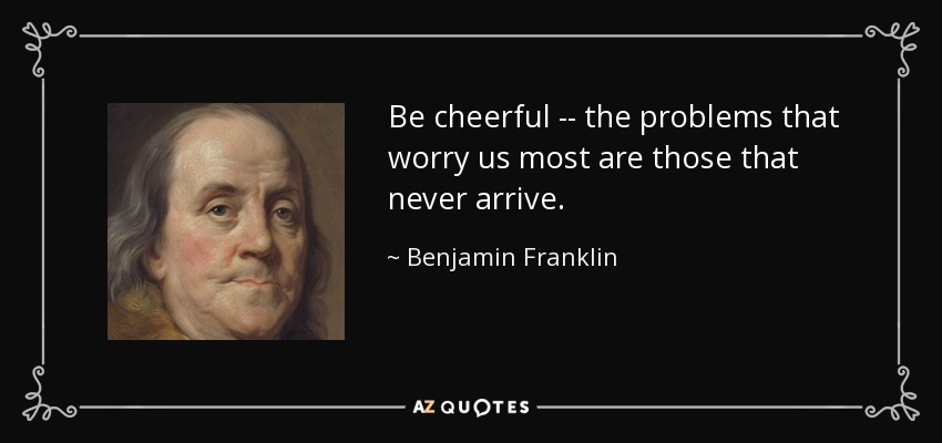 Be cheerful -- the problems that worry us most are those that never arrive. - Benjamin Franklin