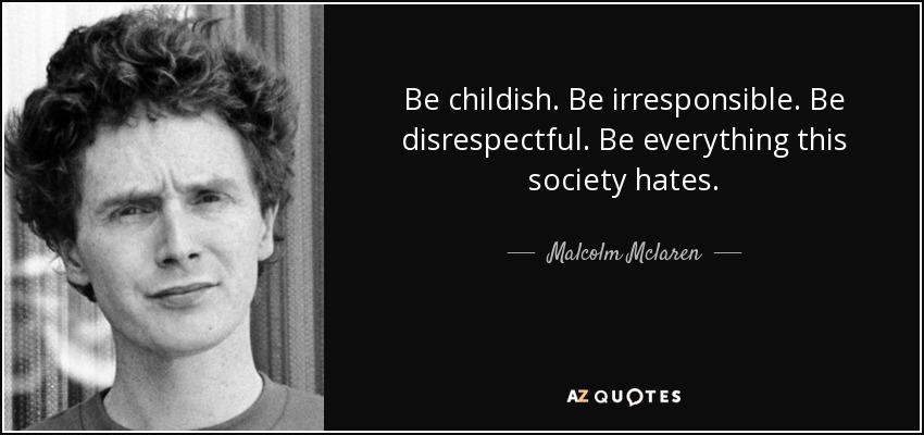Be childish. Be irresponsible. Be disrespectful. Be everything this society hates. - Malcolm Mclaren