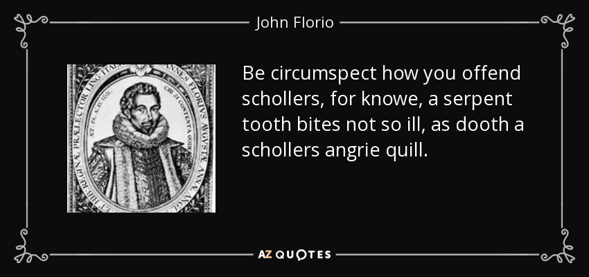 Be circumspect how you offend schollers, for knowe, a serpent tooth bites not so ill, as dooth a schollers angrie quill. - John Florio