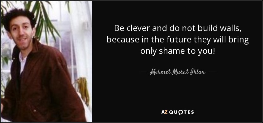 Be clever and do not build walls, because in the future they will bring only shame to you! - Mehmet Murat Ildan