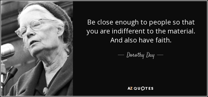 Be close enough to people so that you are indifferent to the material. And also have faith. - Dorothy Day
