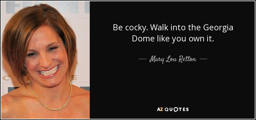 Be cocky. Walk into the Georgia Dome like you own it. - Mary Lou Retton