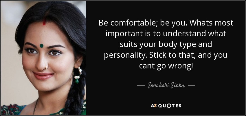 Be comfortable; be you. Whats most important is to understand what suits your body type and personality. Stick to that, and you cant go wrong! - Sonakshi Sinha