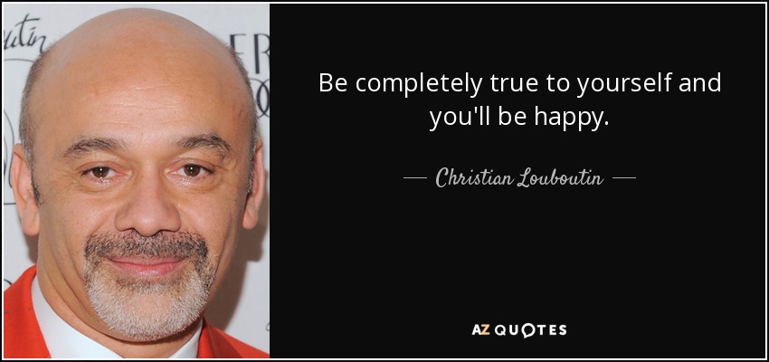 Be completely true to yourself and you'll be happy. - Christian Louboutin