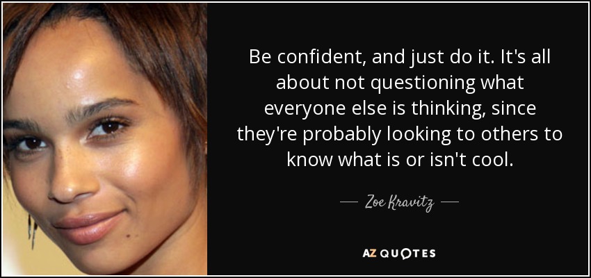 Be confident, and just do it. It's all about not questioning what everyone else is thinking, since they're probably looking to others to know what is or isn't cool. - Zoe Kravitz