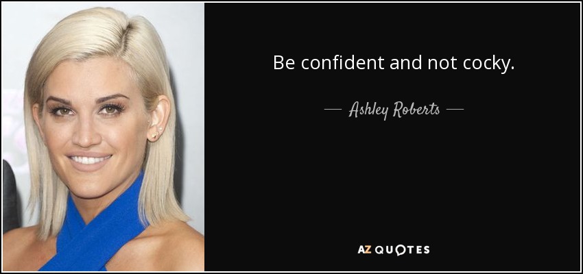 Be confident and not cocky. - Ashley Roberts