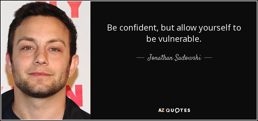 Be confident, but allow yourself to be vulnerable. - Jonathan Sadowski