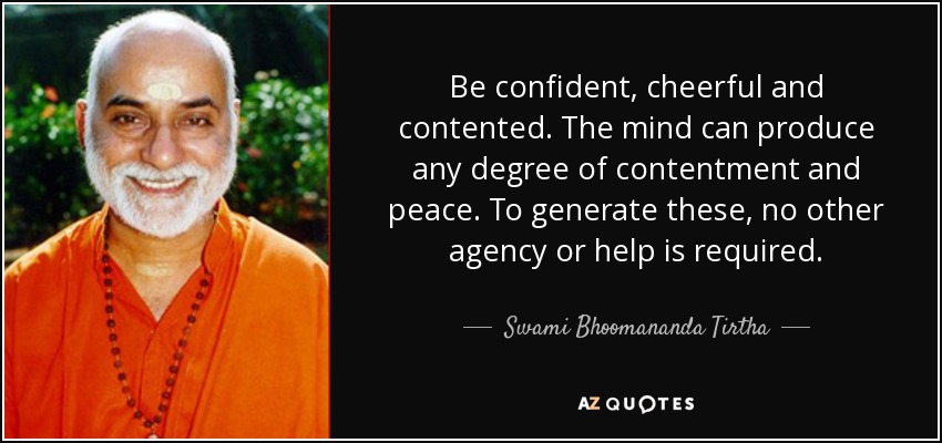 Be confident, cheerful and contented. The mind can produce any degree of contentment and peace. To generate these, no other agency or help is required. - Swami Bhoomananda Tirtha