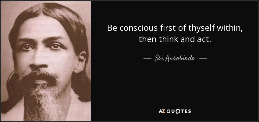 Be conscious first of thyself within, then think and act. - Sri Aurobindo