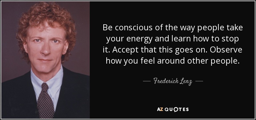 Be conscious of the way people take your energy and learn how to stop it. Accept that this goes on. Observe how you feel around other people. - Frederick Lenz