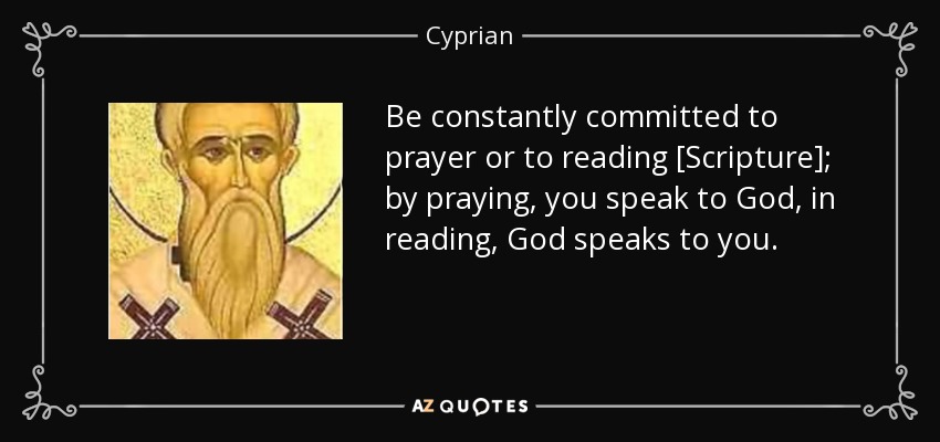 Be constantly committed to prayer or to reading [Scripture]; by praying, you speak to God, in reading, God speaks to you. - Cyprian