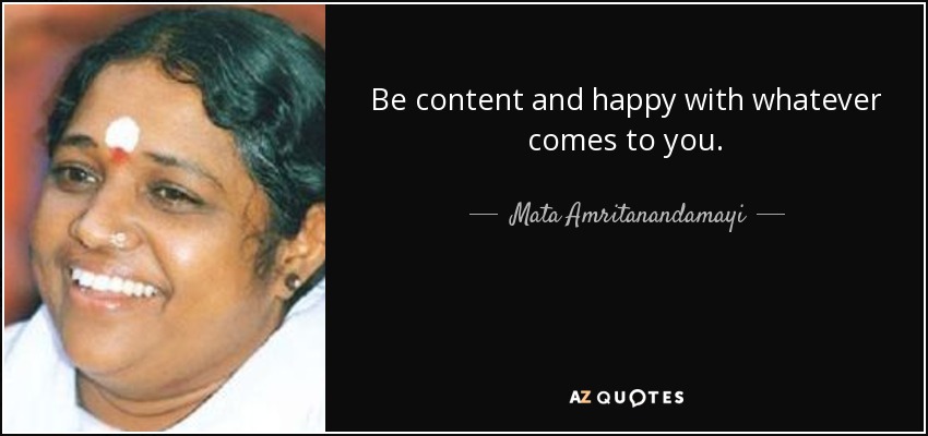 Be content and happy with whatever comes to you. - Mata Amritanandamayi
